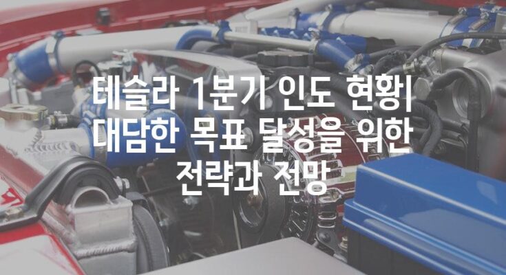 테슬라 1분기 인도 현황| 대담한 목표 달성을 위한 전략과 전망