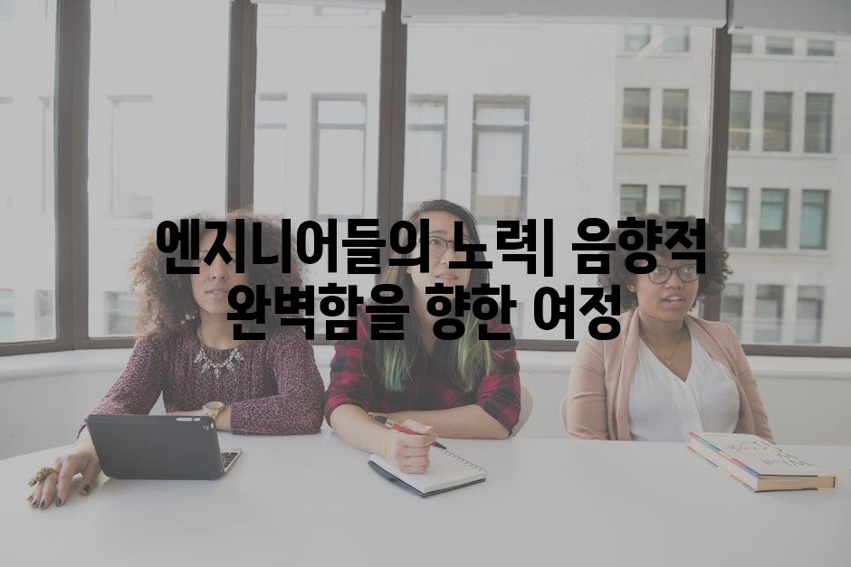  엔지니어들의 노력| 음향적 완벽함을 향한 여정