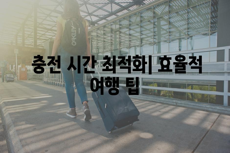  충전 시간 최적화| 효율적 여행 팁