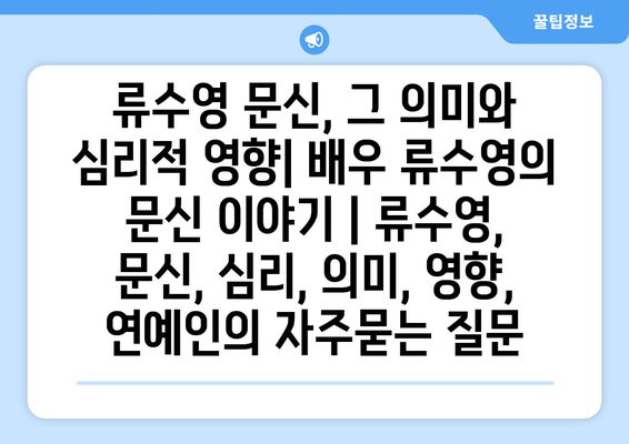 류수영 문신, 그 의미와 심리적 영향| 배우 류수영의 문신 이야기 | 류수영, 문신, 심리, 의미, 영향, 연예인