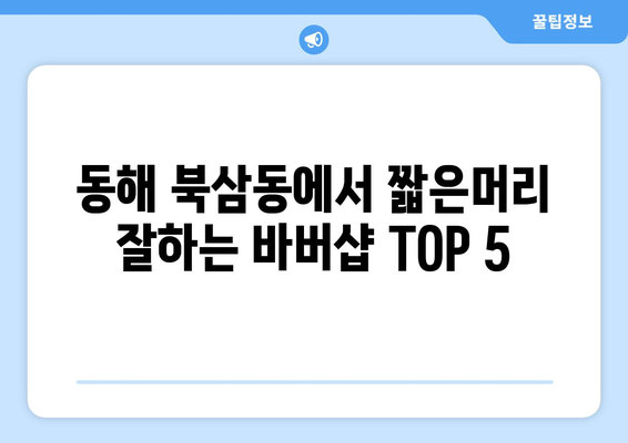 강원도 동해시 북삼동 남자 짧은머리 바버샵 잘하는 곳 추천 TOP 5