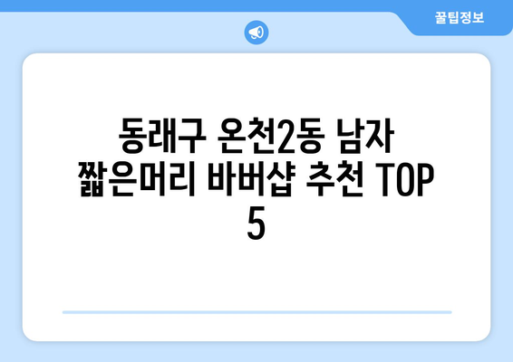 부산시 동래구 온천2동 남자 짧은머리 바버샵 잘하는 곳 추천 TOP 5