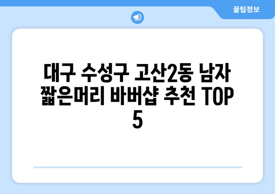 대구시 수성구 고산2동 남자 짧은머리 바버샵 잘하는 곳 추천 TOP 5