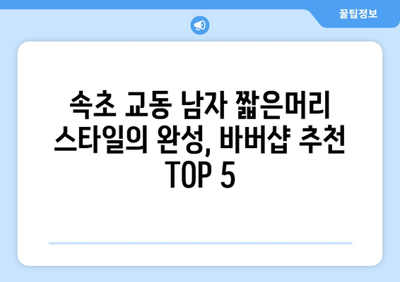 강원도 속초시 교동 남자 짧은머리 바버샵 잘하는 곳 추천 TOP 5