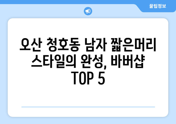 경기도 오산시 청호동 남자 짧은머리 바버샵 잘하는 곳 추천 TOP 5