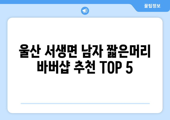 울산시 울주군 서생면 남자 짧은머리 바버샵 잘하는 곳 추천 TOP 5