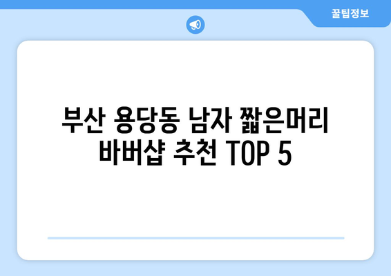 부산시 남구 용당동 남자 짧은머리 바버샵 잘하는 곳 추천 TOP 5