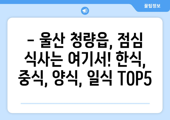 울산시 울주군 청량읍 점심 맛집 추천 한식 중식 양식 일식 TOP5