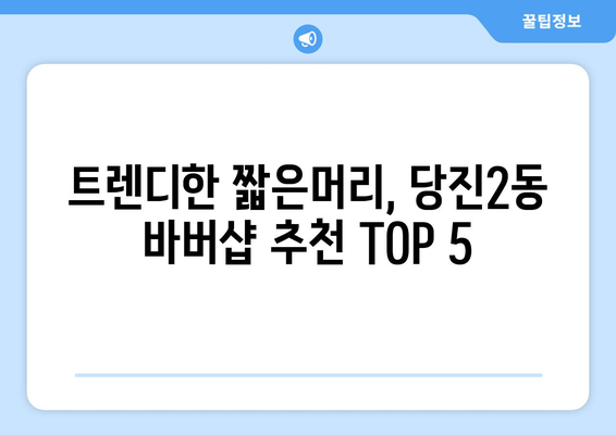 충청남도 당진시 당진2동 남자 짧은머리 바버샵 잘하는 곳 추천 TOP 5