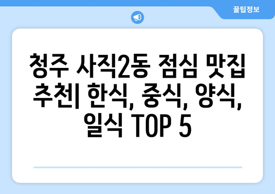 충청북도 청주시 서원구 사직2동 점심 맛집 추천 한식 중식 양식 일식 TOP5