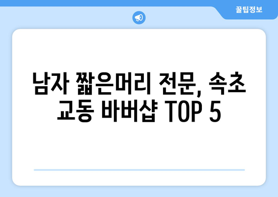 강원도 속초시 교동 남자 짧은머리 바버샵 잘하는 곳 추천 TOP 5