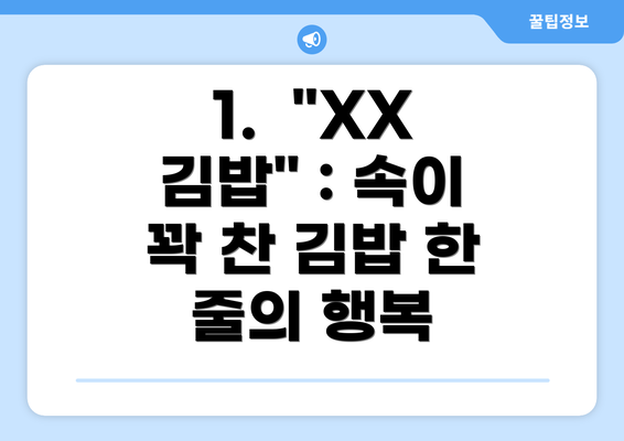 1.  "XX 김밥" : 속이 꽉 찬 김밥 한 줄의 행복