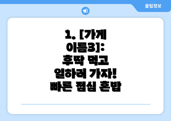 1. [가게 이름3]:  후딱 먹고 일하러 가자! 빠른 점심 혼밥