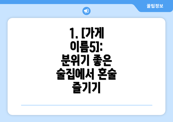 1. [가게 이름5]: 분위기 좋은 술집에서 혼술 즐기기