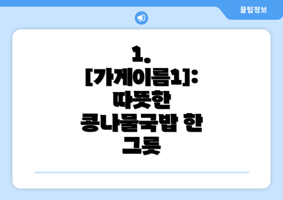 1.  [가게이름1]: 따뜻한 콩나물국밥 한 그릇