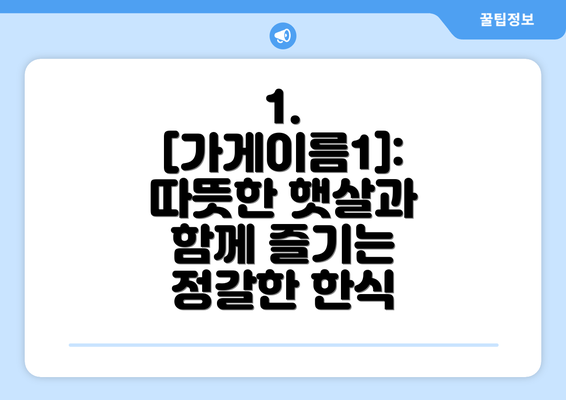 1. [가게이름1]: 따뜻한 햇살과 함께 즐기는 정갈한 한식