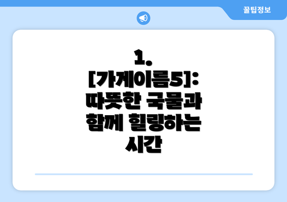 1. [가게이름5]:  따뜻한 국물과 함께 힐링하는 시간