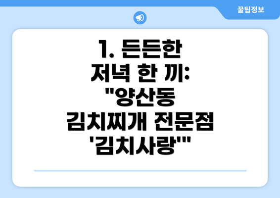 1. 든든한 저녁 한 끼:  "양산동 김치찌개 전문점 '김치사랑'"