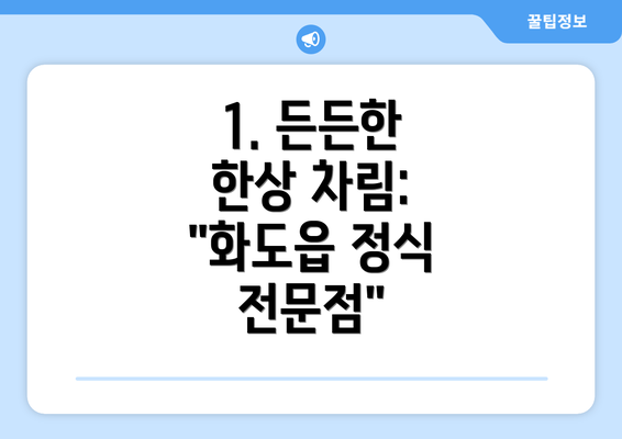 1. 든든한 한상 차림: "화도읍 정식 전문점"