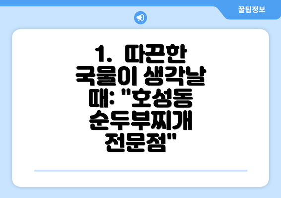 1.  따끈한 국물이 생각날 때: "호성동 순두부찌개 전문점"