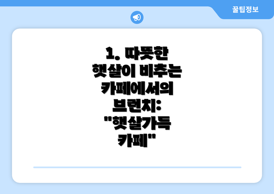 1. 따뜻한 햇살이 비추는 카페에서의 브런치:  "햇살가득 카페"