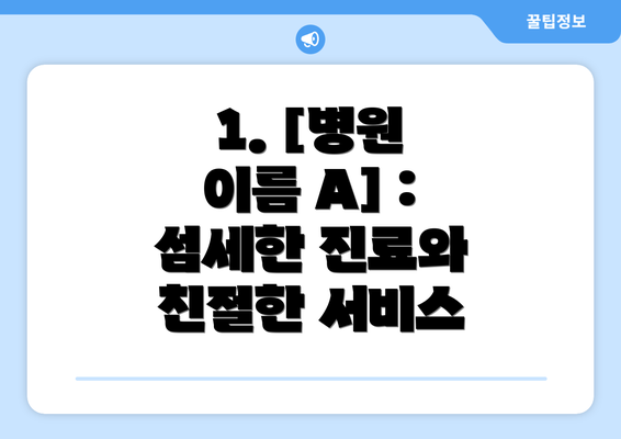 1. [병원 이름 A] : 섬세한 진료와 친절한 서비스