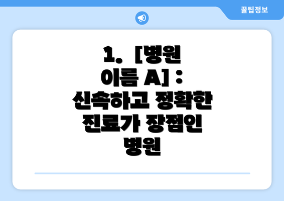 1.  [병원 이름 A] : 신속하고 정확한 진료가 장점인 병원