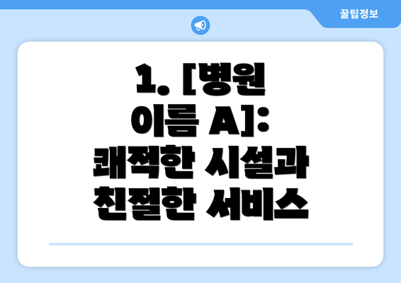 1. [병원 이름 A]: 쾌적한 시설과 친절한 서비스