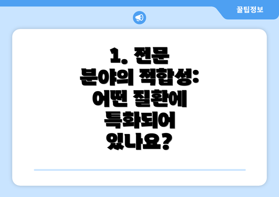 1. 전문 분야의 적합성: 어떤 질환에 특화되어 있나요?