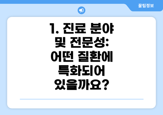 1. 진료 분야 및 전문성: 어떤 질환에 특화되어 있을까요?