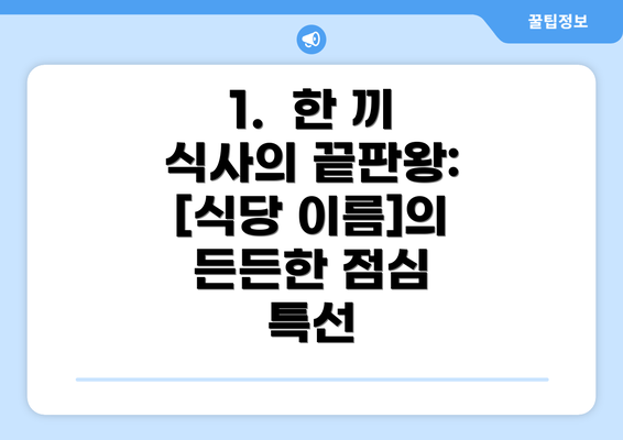 1.  한 끼 식사의 끝판왕: [식당 이름]의 든든한 점심 특선