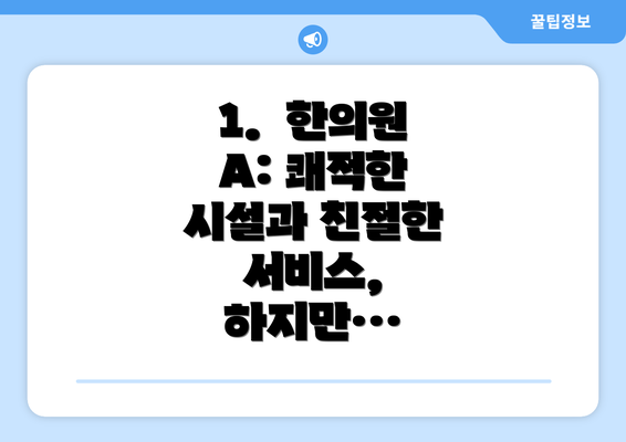 1.  한의원 A: 쾌적한 시설과 친절한 서비스, 하지만…