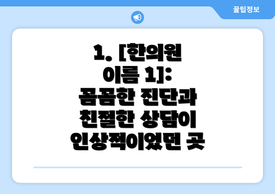 1. [한의원 이름 1]: 꼼꼼한 진단과 친절한 상담이 인상적이었던 곳