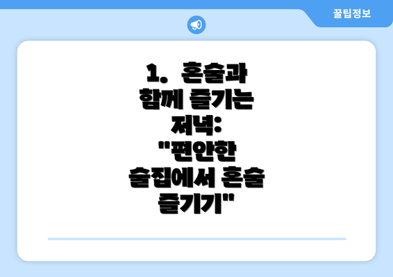 1.  혼술과 함께 즐기는 저녁:  "편안한 술집에서 혼술 즐기기"