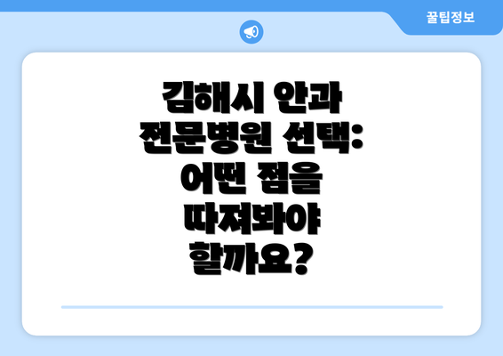 김해시 안과 전문병원 선택: 어떤 점을 따져봐야 할까요?