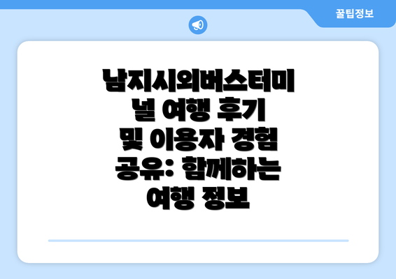 남지시외버스터미널 여행 후기 및 이용자 경험 공유: 함께하는 여행 정보