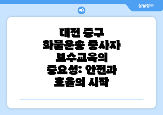 대전 중구 화물운송 종사자 보수교육의 중요성: 안전과 효율의 시작