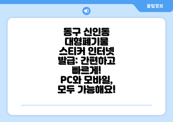 동구 신인동 대형폐기물 스티커 인터넷 발급: 간편하고 빠르게!  PC와 모바일, 모두 가능해요!