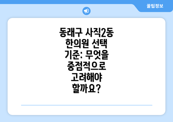 동래구 사직2동 한의원 선택 기준: 무엇을 중점적으로 고려해야 할까요?