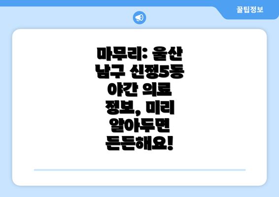 마무리: 울산 남구 신정5동 야간 의료 정보, 미리 알아두면 든든해요!