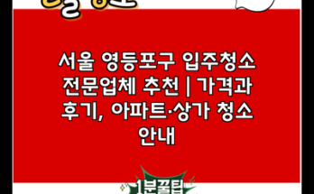 서울 영등포구 입주청소 전문업체 추천 | 가격과 후기, 아파트·상가 청소 안내