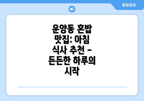 운양동 혼밥 맛집: 아침 식사 추천 - 든든한 하루의 시작