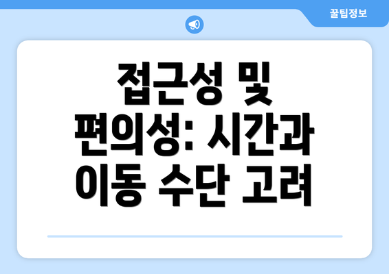 접근성 및 편의성: 시간과 이동 수단 고려