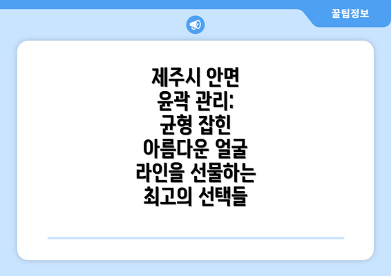 제주시 안면 윤곽 관리: 균형 잡힌 아름다운 얼굴 라인을 선물하는 최고의 선택들