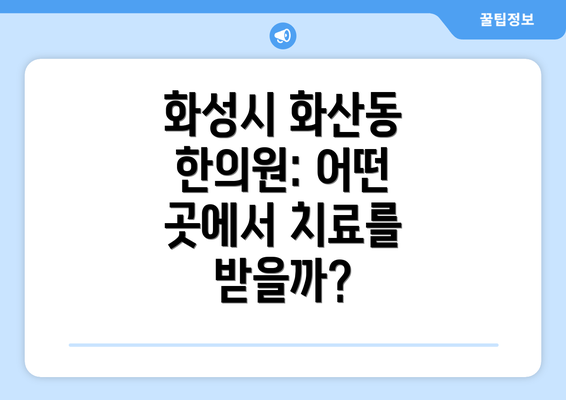 화성시 화산동 한의원: 어떤 곳에서 치료를 받을까?